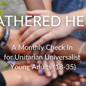 Hands in the center with the text Gathered Here, A monthly check in for Young adult Unitarian Universalists (18 - 35)