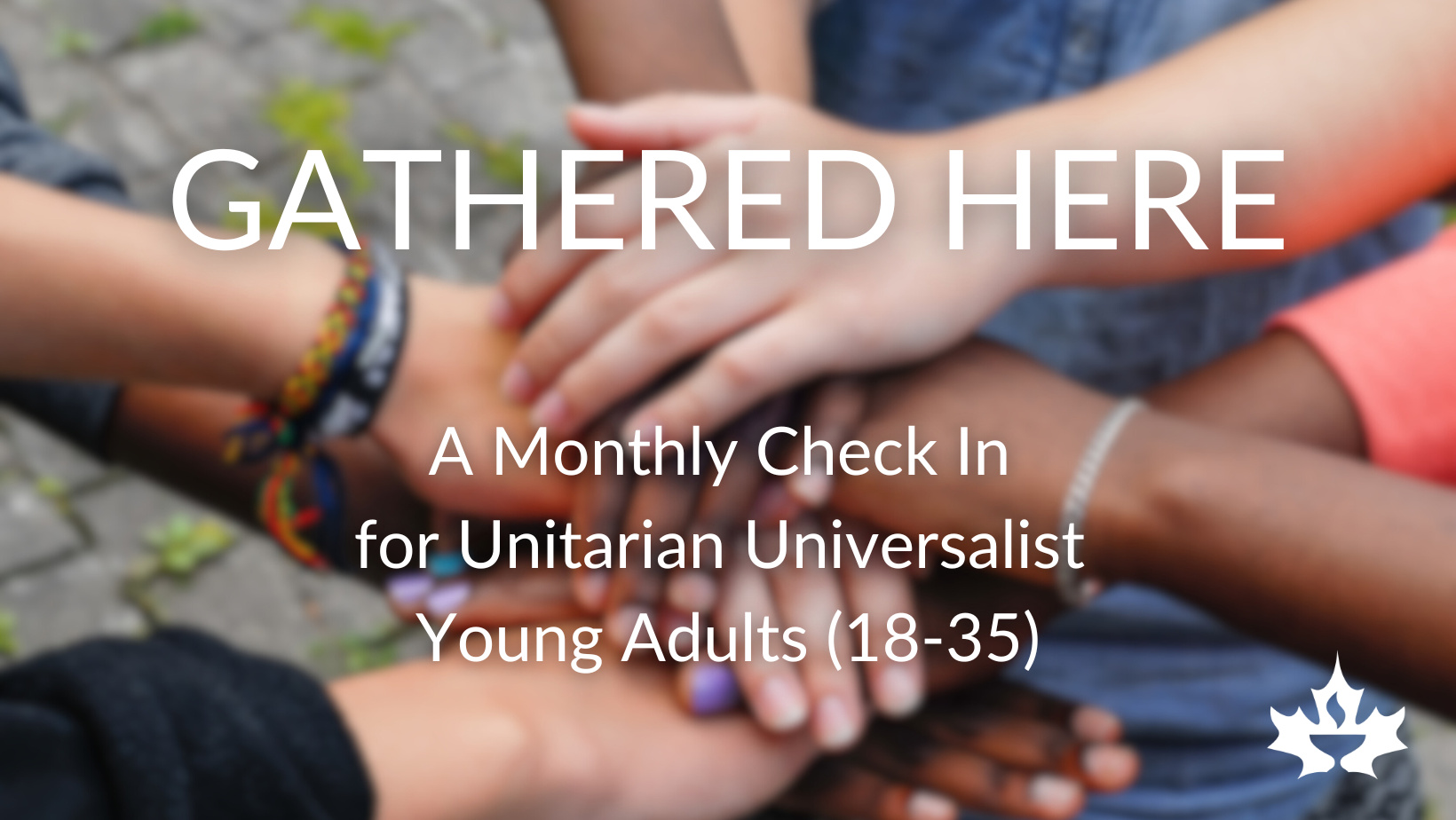 Hands in the center with the text Gathered Here, A monthly check in for Young adult Unitarian Universalists (18 - 35)